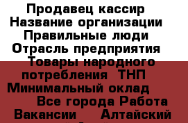 Продавец-кассир › Название организации ­ Правильные люди › Отрасль предприятия ­ Товары народного потребления (ТНП) › Минимальный оклад ­ 30 000 - Все города Работа » Вакансии   . Алтайский край,Алейск г.